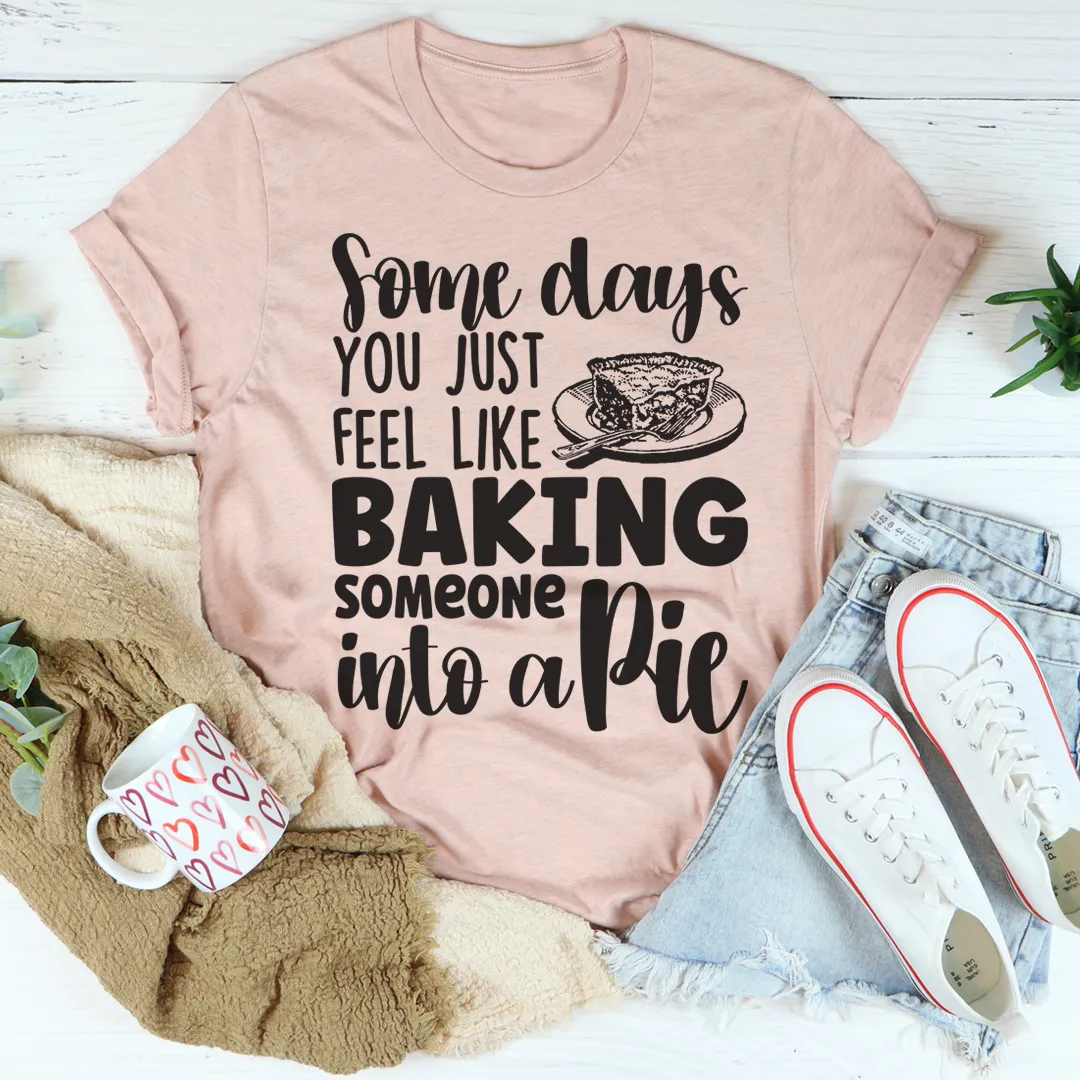 Graphic T-Shirts Some Days You Just Feel Like Baking Someone Into A Pie Tee