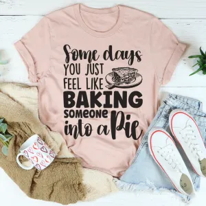 Graphic T-Shirts Some Days You Just Feel Like Baking Someone Into A Pie Tee