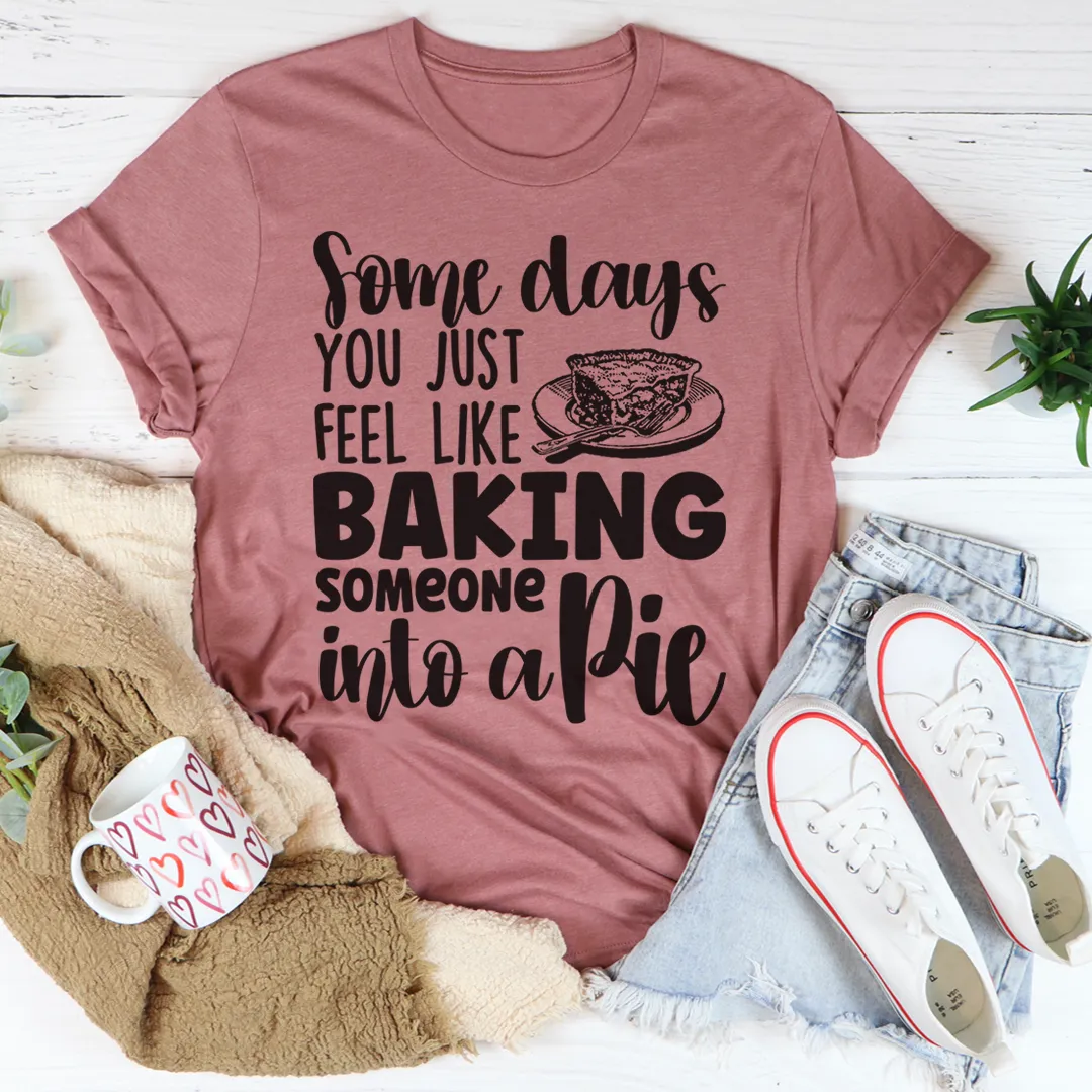 Graphic T-Shirts Some Days You Just Feel Like Baking Someone Into A Pie Tee