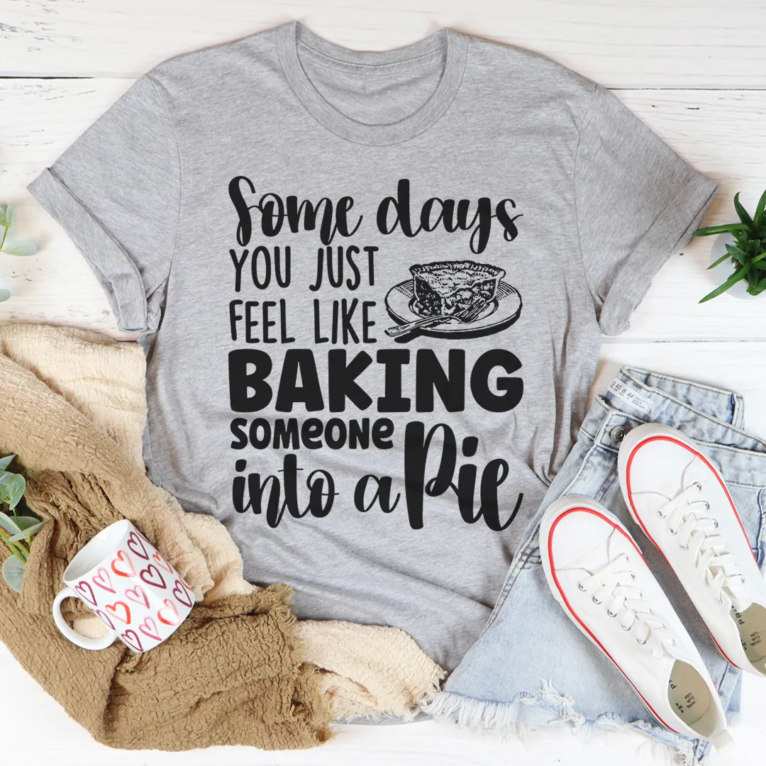 Graphic T-Shirts Some Days You Just Feel Like Baking Someone Into A Pie Tee