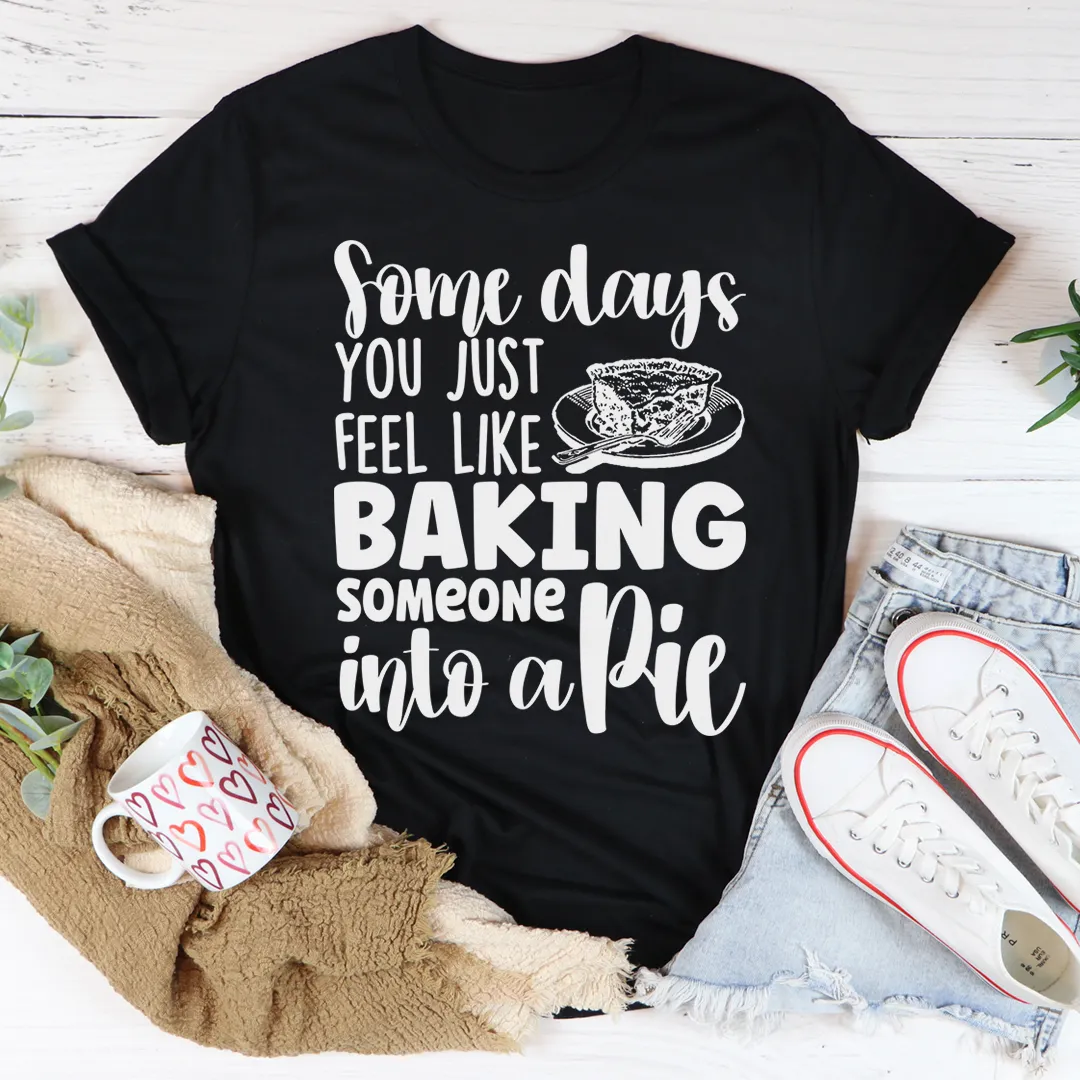 Graphic T-Shirts Some Days You Just Feel Like Baking Someone Into A Pie Tee